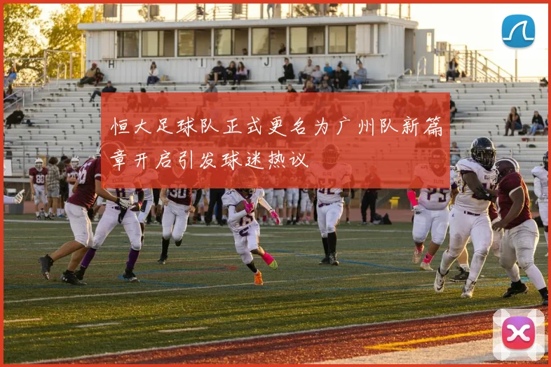 恒大足球队正式更名为广州队新篇章开启引发球迷热议