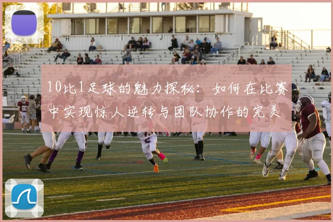 10比1足球的魅力探秘：如何在比赛中实现惊人逆转与团队协作的完美结合