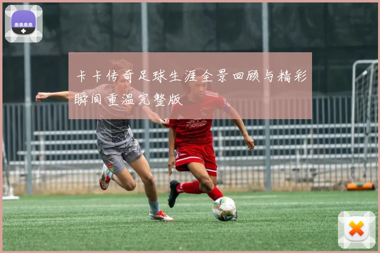 卡卡传奇足球生涯全景回顾与精彩瞬间重温完整版