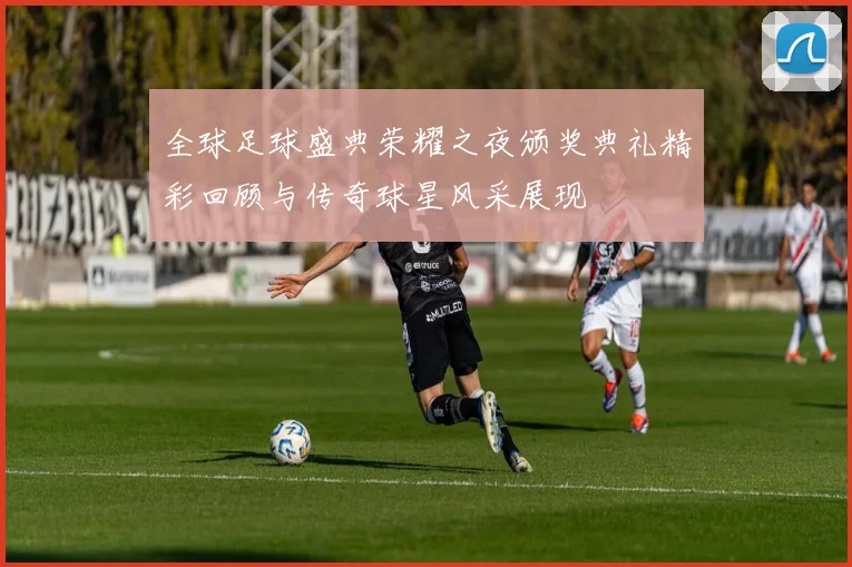 全球足球盛典荣耀之夜颁奖典礼精彩回顾与传奇球星风采展现