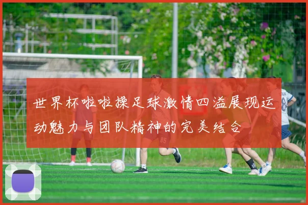 世界杯啦啦操足球激情四溢展现运动魅力与团队精神的完美结合