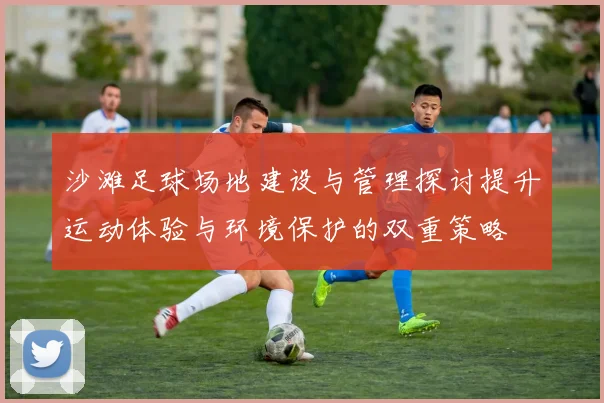 沙滩足球场地建设与管理探讨提升运动体验与环境保护的双重策略