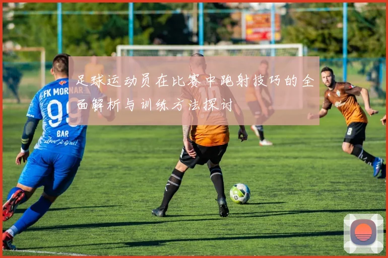 足球运动员在比赛中跑射技巧的全面解析与训练方法探讨