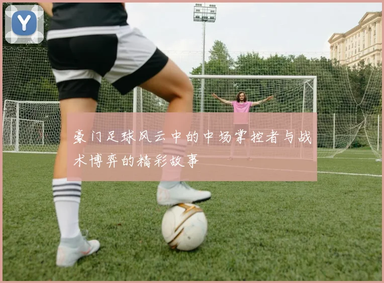 豪门足球风云中的中场掌控者与战术博弈的精彩故事