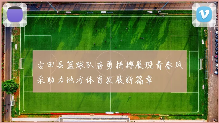 古田县篮球队奋勇拼搏展现青春风采助力地方体育发展新篇章