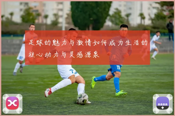足球的魅力与激情如何成为生活的核心动力与灵感源泉