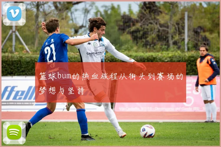 篮球bum的热血旅程从街头到赛场的梦想与坚持