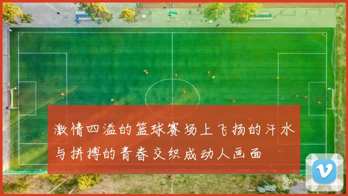 激情四溢的篮球赛场上飞扬的汗水与拼搏的青春交织成动人画面