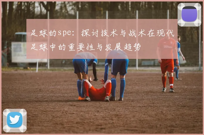 足球的spe：探讨技术与战术在现代足球中的重要性与发展趋势