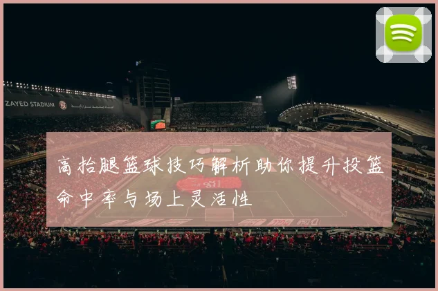 高抬腿篮球技巧解析助你提升投篮命中率与场上灵活性