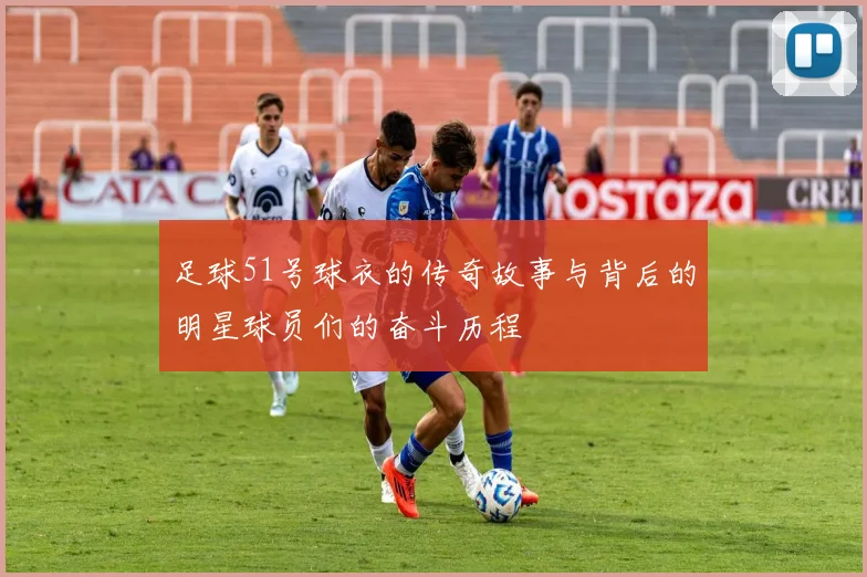 足球51号球衣的传奇故事与背后的明星球员们的奋斗历程